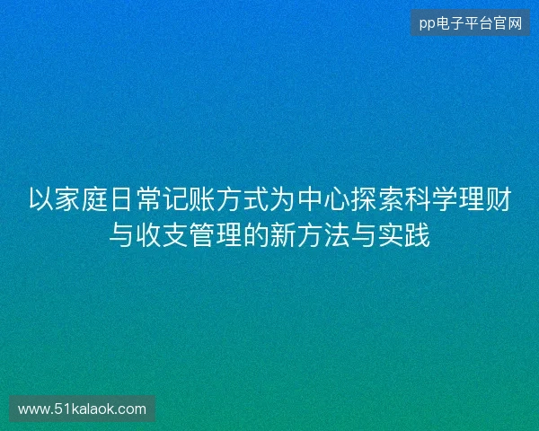 以家庭日常记账方式为中心探索科学理财与收支管理的新方法与实践