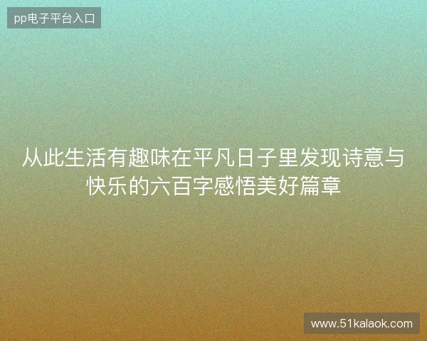 从此生活有趣味在平凡日子里发现诗意与快乐的六百字感悟美好篇章